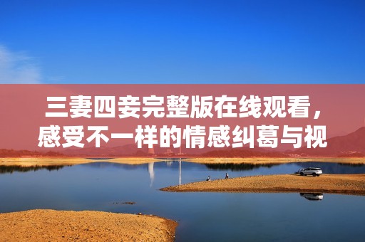 三妻四妾完整版在线观看，感受不一样的情感纠葛与视听盛宴