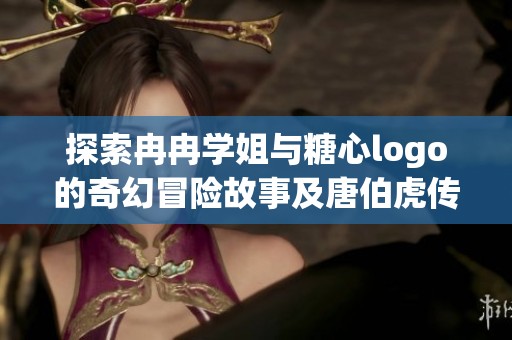 探索冉冉学姐与糖心logo的奇幻冒险故事及唐伯虎传奇生涯的详细攻略与问答