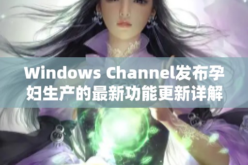 Windows Channel发布孕妇生产的最新功能更新详解