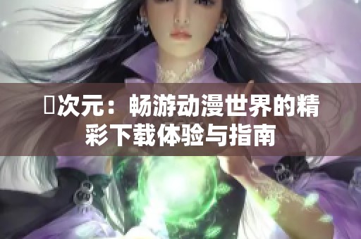 囧次元：畅游动漫世界的精彩下载体验与指南