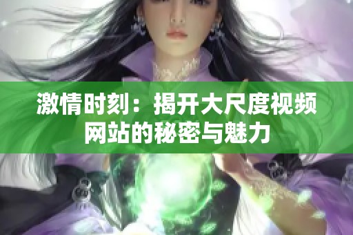 激情时刻：揭开大尺度视频网站的秘密与魅力