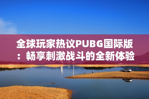 全球玩家热议PUBG国际版：畅享刺激战斗的全新体验