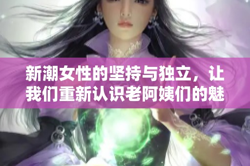 新潮女性的坚持与独立，让我们重新认识老阿姨们的魅力