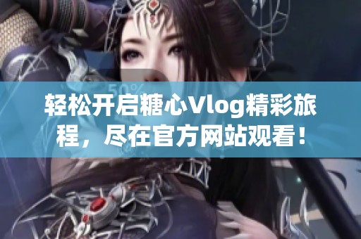 轻松开启糖心Vlog精彩旅程，尽在官方网站观看！