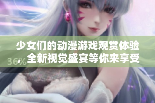 少女们的动漫游戏观赏体验，全新视觉盛宴等你来享受