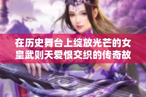 在历史舞台上绽放光芒的女皇武则天爱恨交织的传奇故事