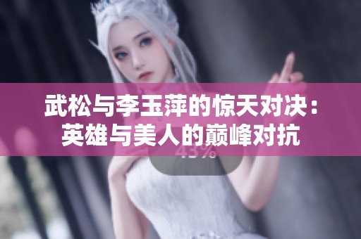 武松与李玉萍的惊天对决：英雄与美人的巅峰对抗