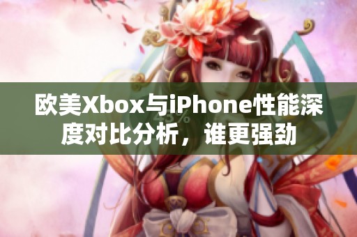 欧美Xbox与iPhone性能深度对比分析，谁更强劲