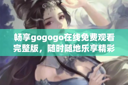 畅享gogogo在线免费观看完整版，随时随地乐享精彩内容