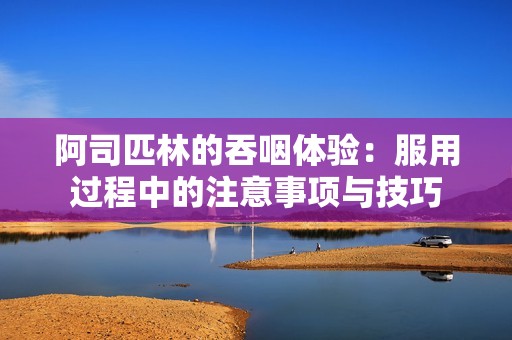 阿司匹林的吞咽体验：服用过程中的注意事项与技巧