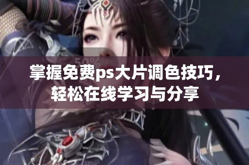 掌握免费ps大片调色技巧，轻松在线学习与分享