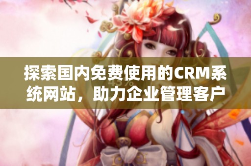 探索国内免费使用的CRM系统网站，助力企业管理客户关系