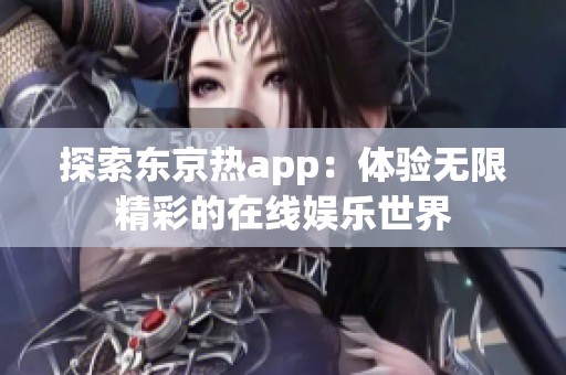 探索东京热app：体验无限精彩的在线娱乐世界