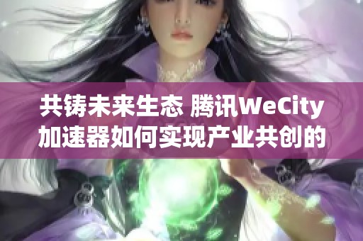 共铸未来生态 腾讯WeCity加速器如何实现产业共创的全面融合与市场突破