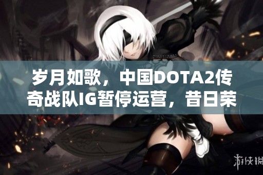 岁月如歌，中国DOTA2传奇战队IG暂停运营，昔日荣耀渐行渐远