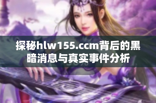 探秘hlw155.ccm背后的黑暗消息与真实事件分析