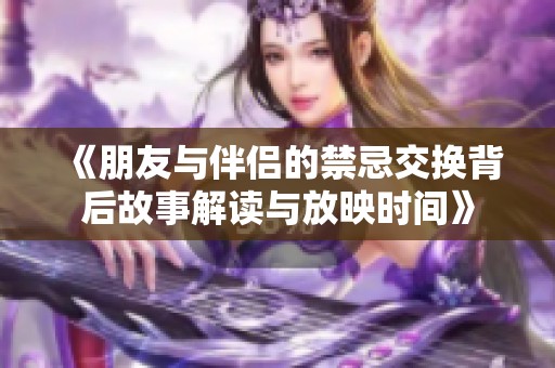 《朋友与伴侣的禁忌交换背后故事解读与放映时间》