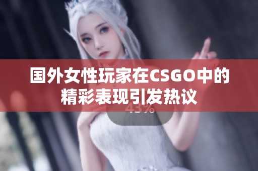 国外女性玩家在CSGO中的精彩表现引发热议