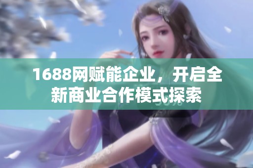 1688网赋能企业，开启全新商业合作模式探索