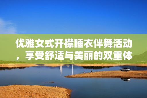 优雅女式开襟睡衣伴舞活动，享受舒适与美丽的双重体验