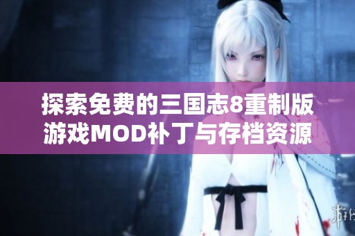 探索免费的三国志8重制版游戏MOD补丁与存档资源大全介绍