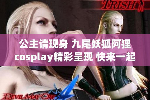 公主请现身 九尾妖狐阿狸cosplay精彩呈现 快来一起感受魅力与幻想的结合