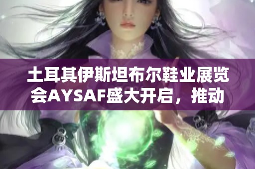 土耳其伊斯坦布尔鞋业展览会AYSAF盛大开启，推动全球鞋业创新与发展新篇章