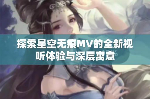 探索星空无痕MV的全新视听体验与深层寓意