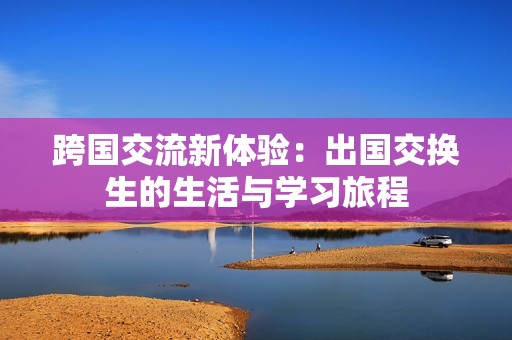 跨国交流新体验：出国交换生的生活与学习旅程