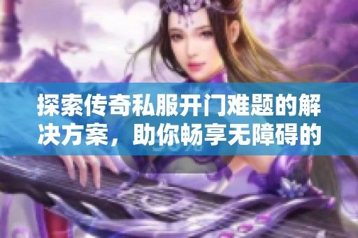 探索传奇私服开门难题的解决方案，助你畅享无障碍的游戏体验与乐趣