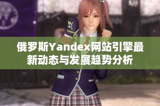 俄罗斯Yandex网站引擎最新动态与发展趋势分析