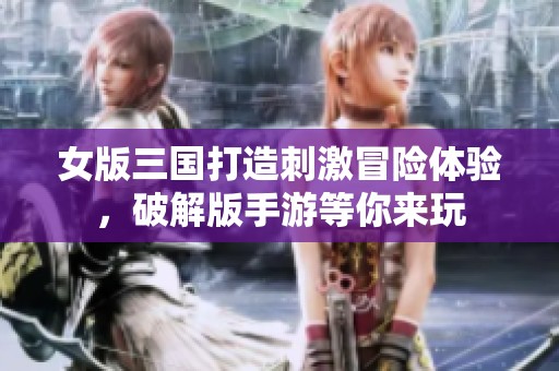 女版三国打造刺激冒险体验，破解版手游等你来玩