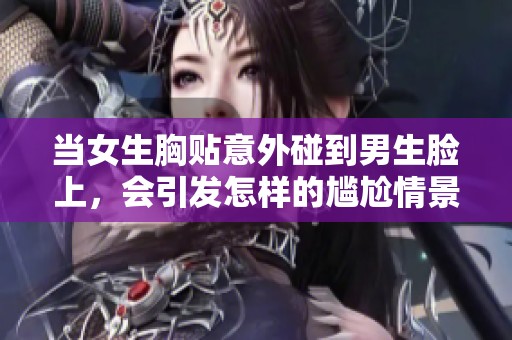 当女生胸贴意外碰到男生脸上，会引发怎样的尴尬情景