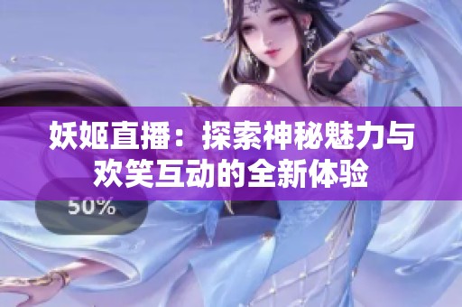 妖姬直播：探索神秘魅力与欢笑互动的全新体验