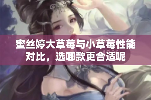 蜜丝婷大草莓与小草莓性能对比，选哪款更合适呢