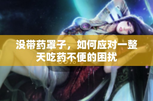 没带药罩子，如何应对一整天吃药不便的困扰
