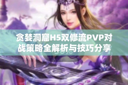 贪婪洞窟H5双修流PVP对战策略全解析与技巧分享