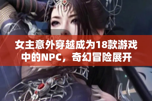 女主意外穿越成为18款游戏中的NPC，奇幻冒险展开