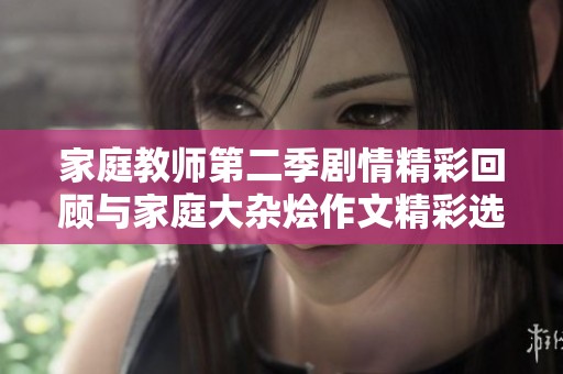 家庭教师第二季剧情精彩回顾与家庭大杂烩作文精彩选集全解析