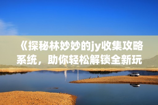 《探秘林妙妙的jy收集攻略系统，助你轻松解锁全新玩法》