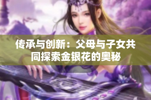 传承与创新：父母与子女共同探索金银花的奥秘