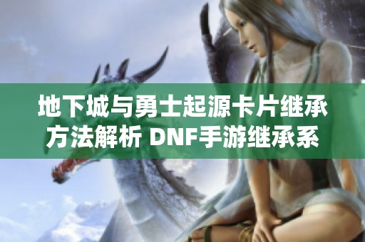 地下城与勇士起源卡片继承方法解析 DNF手游继承系统全面讲解与特点分析