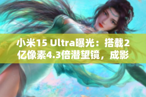 小米15 Ultra曝光：搭载2亿像素4.3倍潜望镜，成影像旗舰新标杆