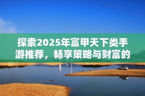 探索2025年富甲天下类手游推荐，畅享策略与财富的魅力！