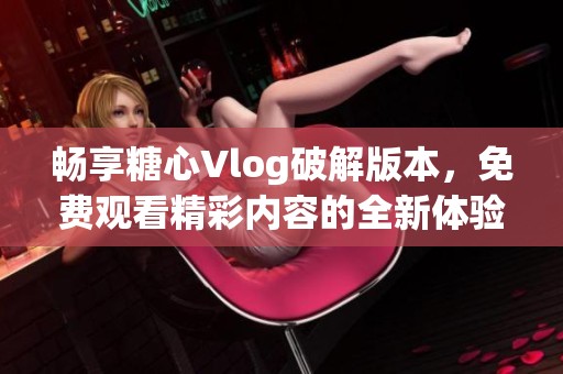 畅享糖心Vlog破解版本，免费观看精彩内容的全新体验