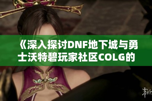 《深入探讨DNF地下城与勇士沃特碧玩家社区COLG的魅力与玩法》