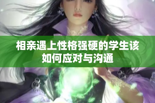 相亲遇上性格强硬的学生该如何应对与沟通