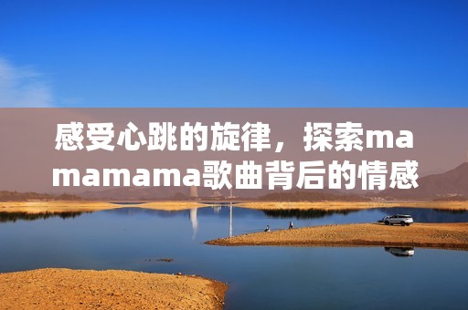 感受心跳的旋律，探索mamamama歌曲背后的情感世界