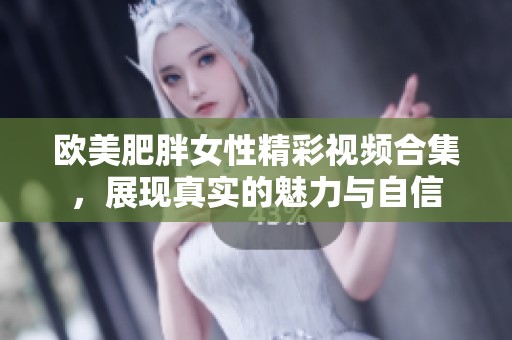 欧美肥胖女性精彩视频合集，展现真实的魅力与自信