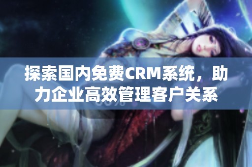 探索国内免费CRM系统，助力企业高效管理客户关系